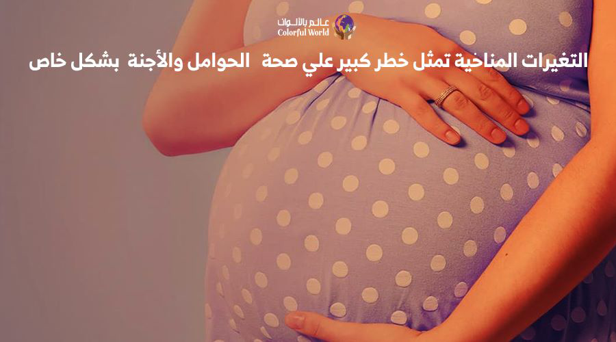 التغيرات المناخية تمثل خطر كبير علي صحة الحوامل والأجنية بشكل خاص