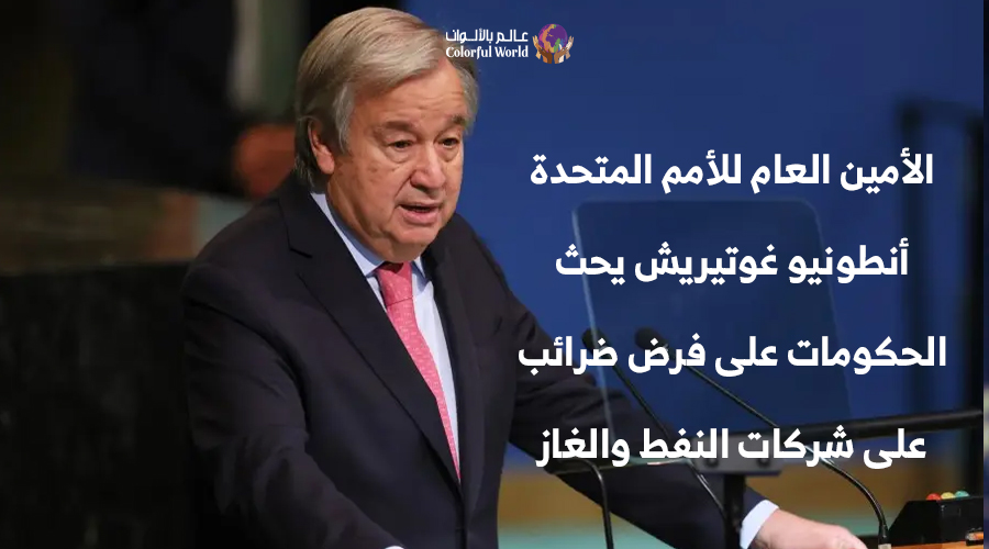 الأمين العام للأمم المتحدة أنطونيو غوتيريش يحث الحكومات على فرض ضرائب على شركات النفط والغاز التي حققت أرباحا طائلة